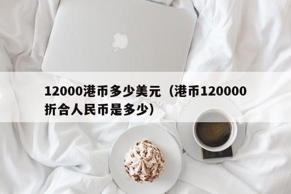 12000港币多少美元（港币120000折合人民币是多少）