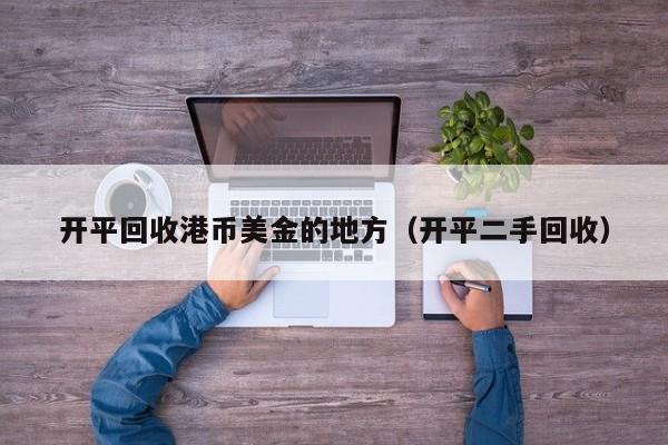 开平回收港币美金的地方（开平二手回收）