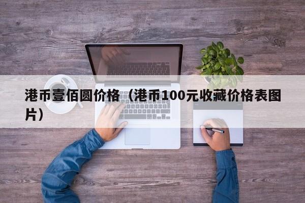 港币壹佰圆价格（港币100元收藏价格表图片）