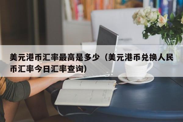 美元港币汇率最高是多少（美元港币兑换人民币汇率今日汇率查询）