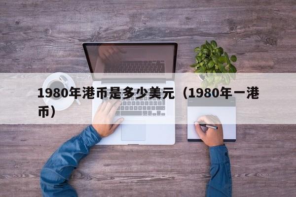 1980年港币是多少美元（1980年一港币）