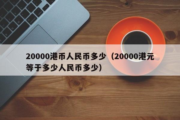 20000港币人民币多少（20000港元等于多少人民币多少）