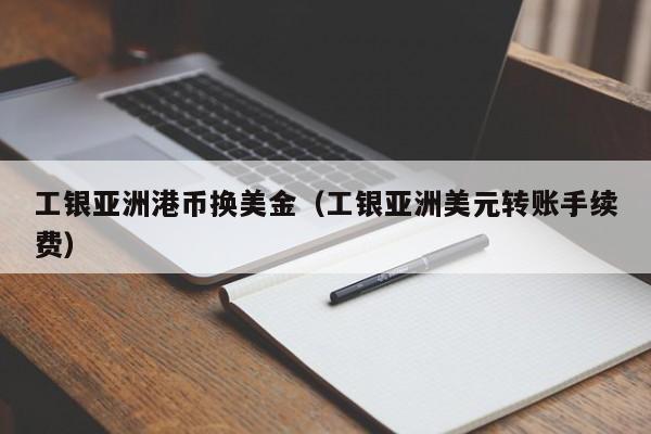 工银亚洲港币换美金（工银亚洲美元转账手续费）