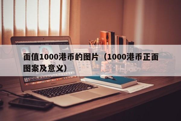 面值1000港币的图片（1000港币正面图案及意义）