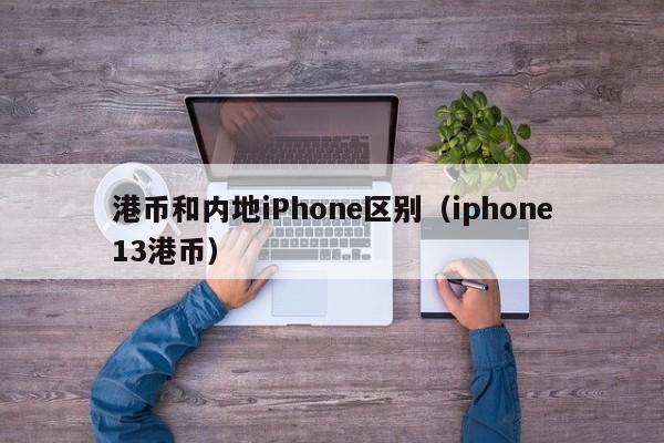 港币和内地iPhone区别（iphone13港币）