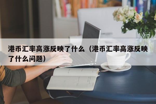港币汇率高涨反映了什么（港币汇率高涨反映了什么问题）