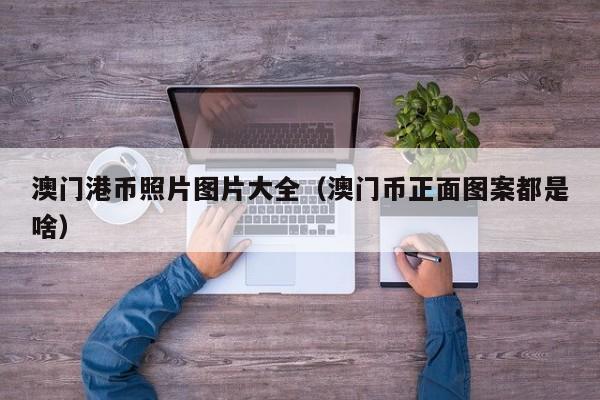澳门港币照片图片大全（澳门币正面图案都是啥）