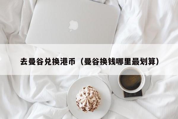 去曼谷兑换港币（曼谷换钱哪里最划算）