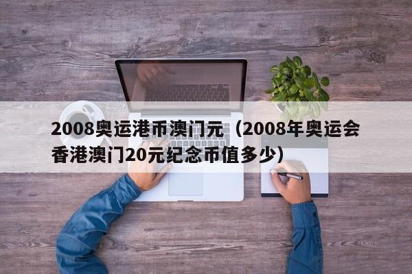 2008奥运港币澳门元（2008年奥运会香港澳门20元纪念币值多少）