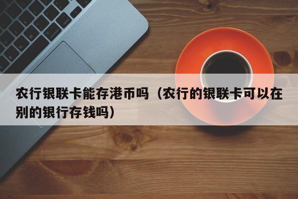 农行银联卡能存港币吗（农行的银联卡可以在别的银行存钱吗）