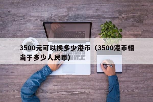 3500元可以换多少港币（3500港币相当于多少人民币）
