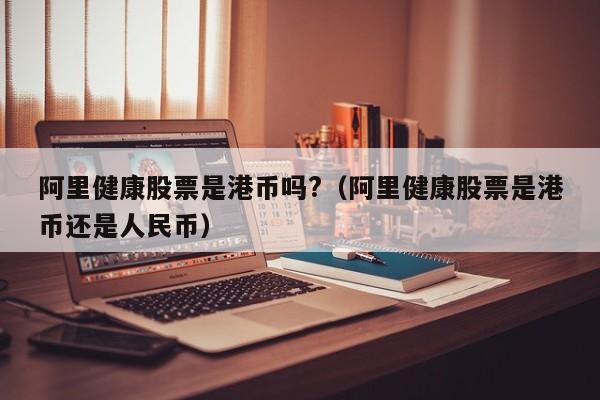 阿里健康股票是港币吗?（阿里健康股票是港币还是人民币）