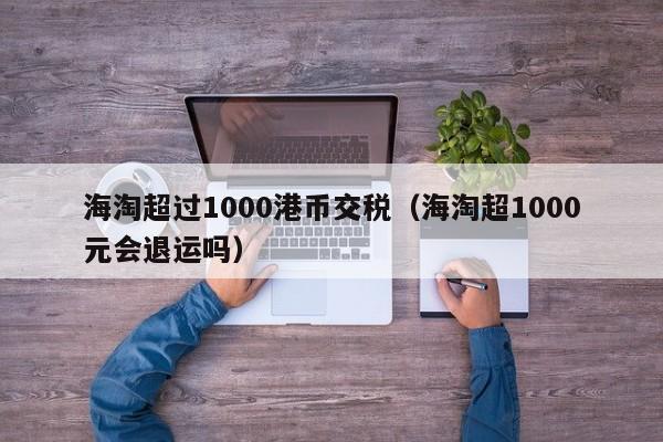 海淘超过1000港币交税（海淘超1000元会退运吗）