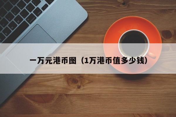 一万元港币图（1万港币值多少钱）