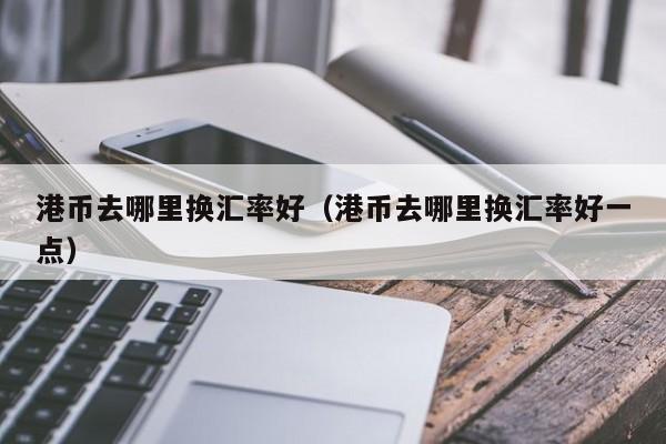 港币去哪里换汇率好（港币去哪里换汇率好一点）