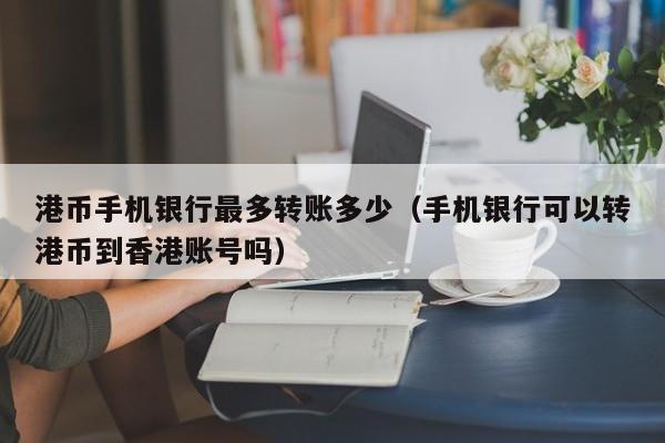 港币手机银行最多转账多少（手机银行可以转港币到香港账号吗）