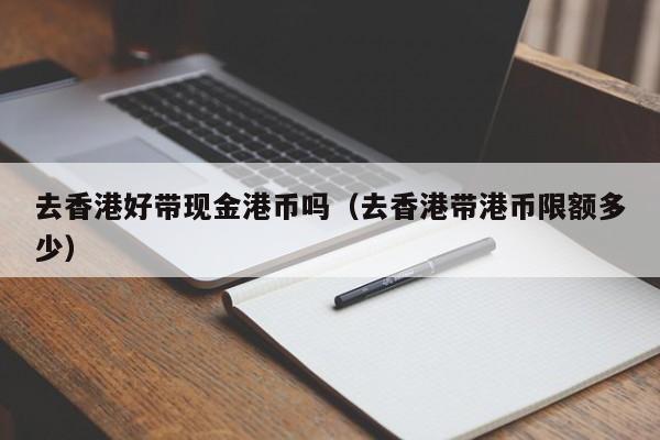 去香港好带现金港币吗（去香港带港币限额多少）