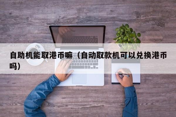 自助机能取港币嘛（自动取款机可以兑换港币吗）
