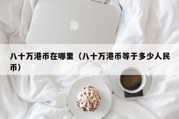 八十万港币在哪里（八十万港币等于多少人民币）