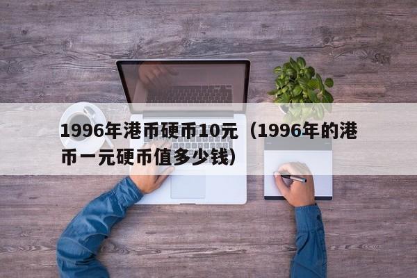 1996年港币硬币10元（1996年的港币一元硬币值多少钱）