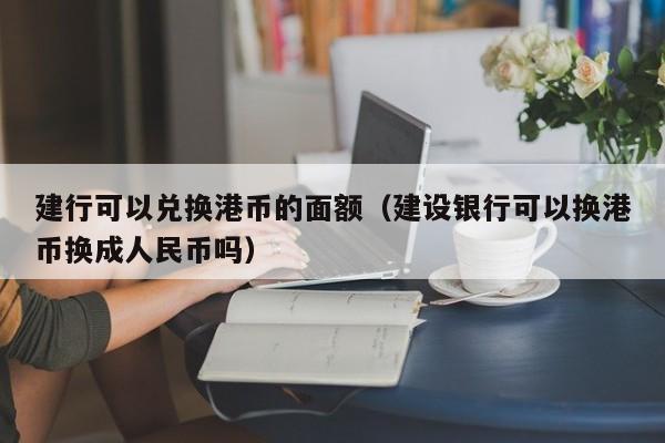 建行可以兑换港币的面额（建设银行可以换港币换成人民币吗）