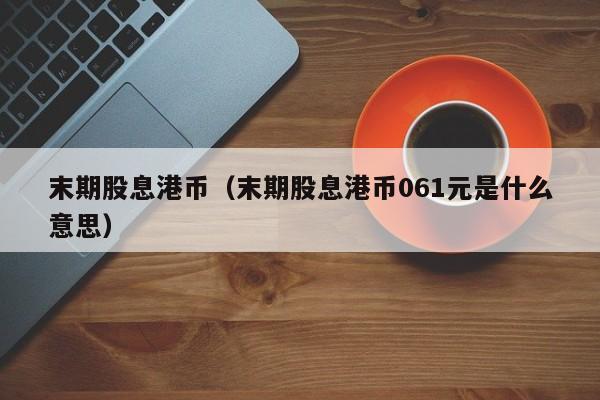 末期股息港币（末期股息港币061元是什么意思）