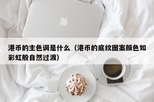 港币的主色调是什么（港币的底纹图案颜色如彩虹般自然过渡）