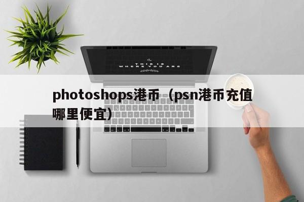 photoshops港币（psn港币充值哪里便宜）