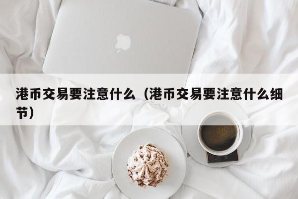 港币交易要注意什么（港币交易要注意什么细节）