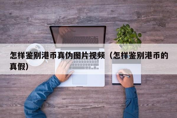 怎样鉴别港币真伪图片视频（怎样鉴别港币的真假）