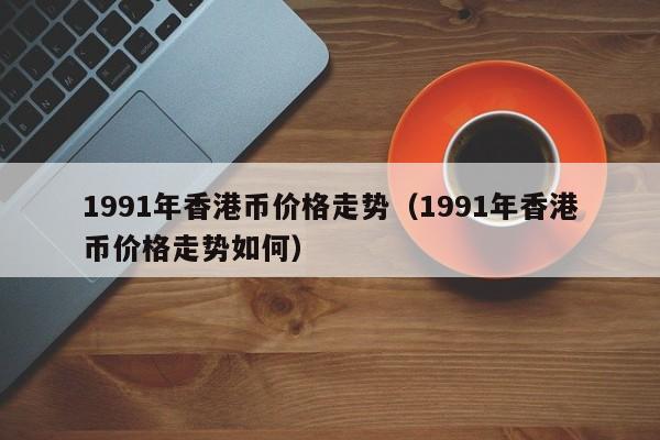 1991年香港币价格走势（1991年香港币价格走势如何）