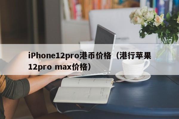 iPhone12pro港币价格（港行苹果12pro max价格）