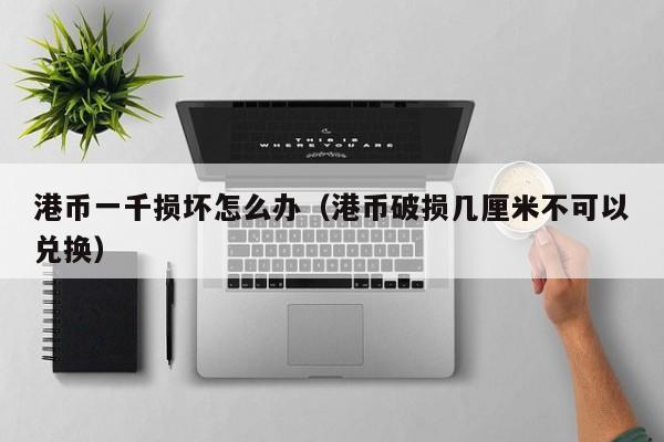 港币一千损坏怎么办（港币破损几厘米不可以兑换）