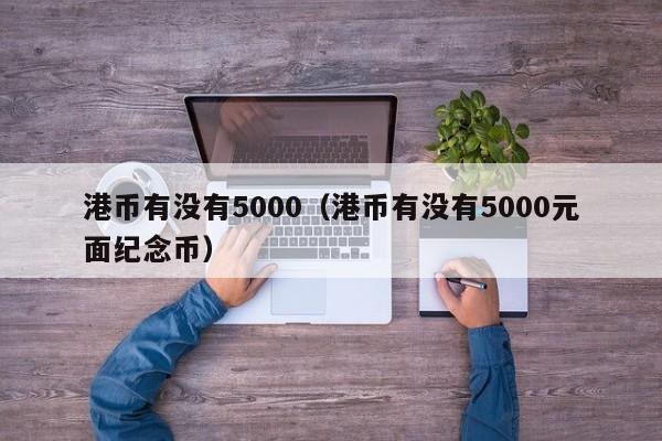 港币有没有5000（港币有没有5000元面纪念币）