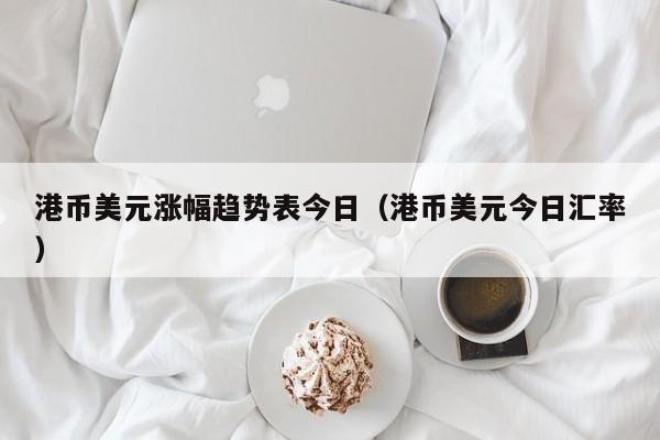 港币美元涨幅趋势表今日（港币美元今日汇率）