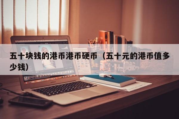 五十块钱的港币港币硬币（五十元的港币值多少钱）