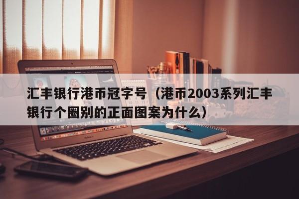 汇丰银行港币冠字号（港币2003系列汇丰银行个圈别的正面图案为什么）