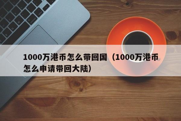 1000万港币怎么带回国（1000万港币怎么申请带回大陆）