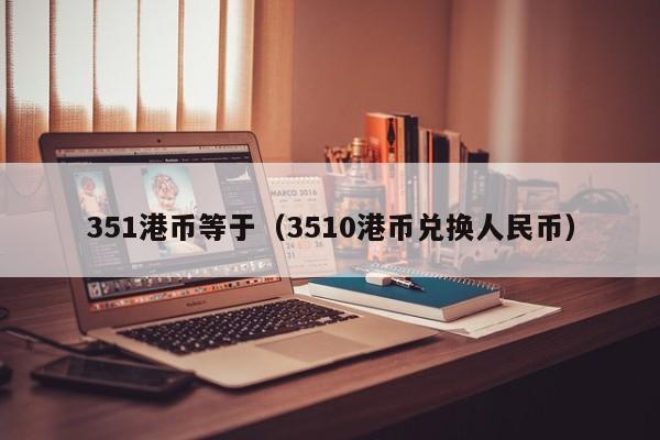 351港币等于（3510港币兑换人民币）