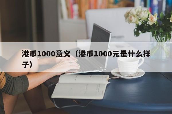 港币1000意义（港币1000元是什么样子）
