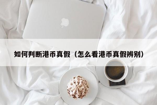 如何判断港币真假（怎么看港币真假辨别）
