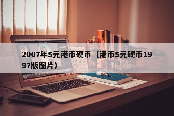 2007年5元港币硬币（港币5元硬币1997版图片）