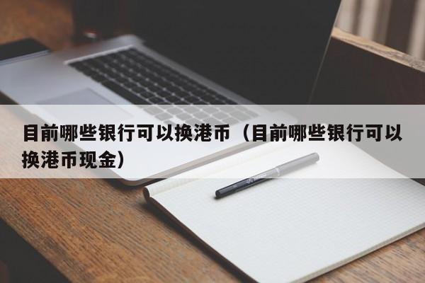 目前哪些银行可以换港币（目前哪些银行可以换港币现金）