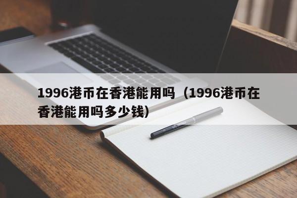 1996港币在香港能用吗（1996港币在香港能用吗多少钱）