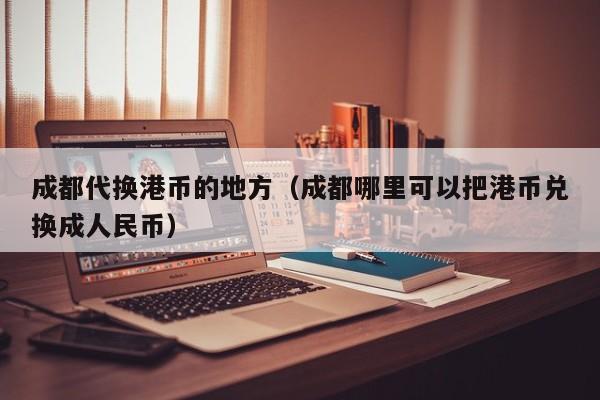 成都代换港币的地方（成都哪里可以把港币兑换成人民币）