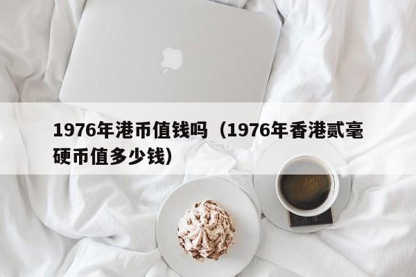 1976年港币值钱吗（1976年香港贰毫硬币值多少钱）