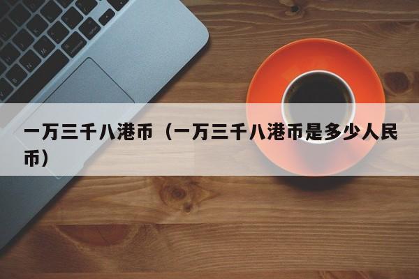 一万三千八港币（一万三千八港币是多少人民币）
