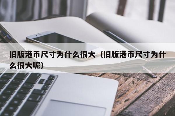 旧版港币尺寸为什么很大（旧版港币尺寸为什么很大呢）