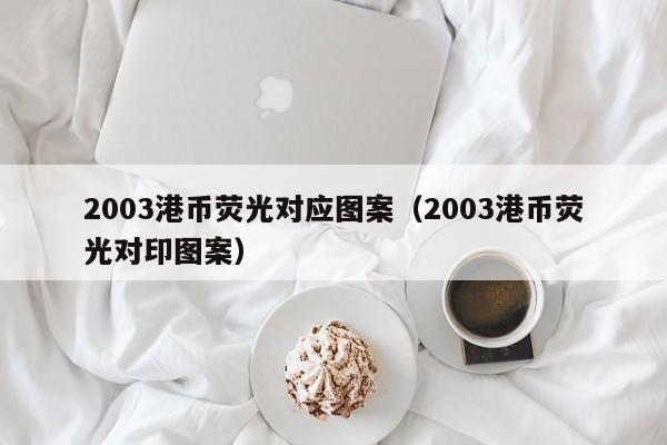 2003港币荧光对应图案（2003港币荧光对印图案）