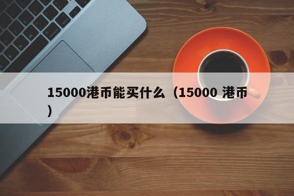 15000港币能买什么（15000 港币）